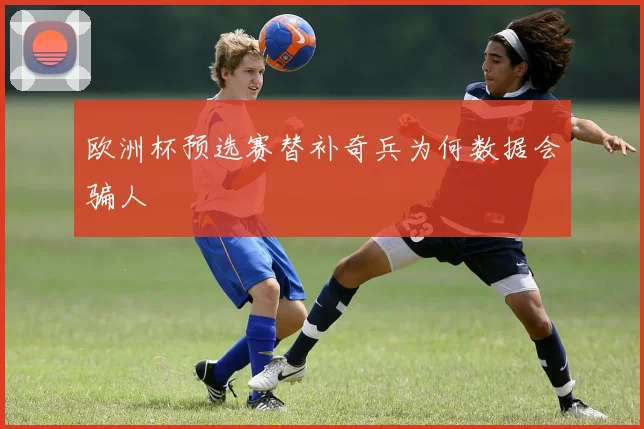欧洲杯预选赛替补奇兵为何数据会骗人