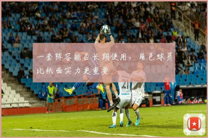 一套阵容能否长期使用，角色球员比纸面实力更重要