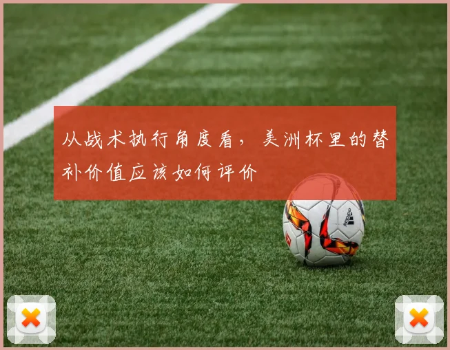 从战术执行角度看，美洲杯里的替补价值应该如何评价