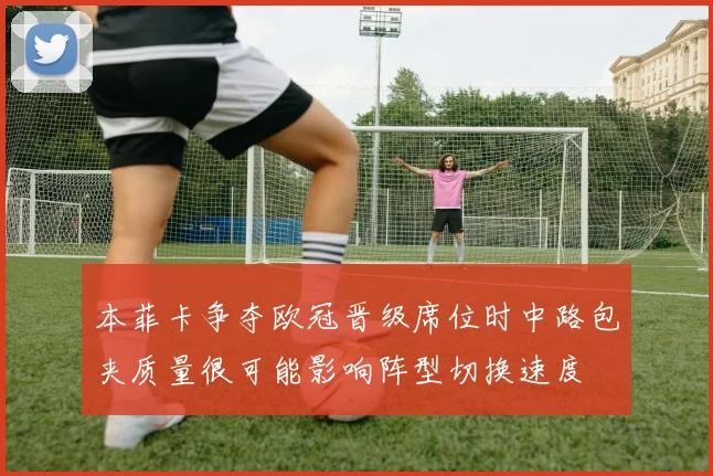 本菲卡争夺欧冠晋级席位时中路包夹质量很可能影响阵型切换速度