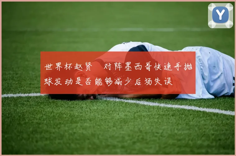 世界杯赵贤祐对阵墨西哥快速手抛球发动是否能够减少后场失误