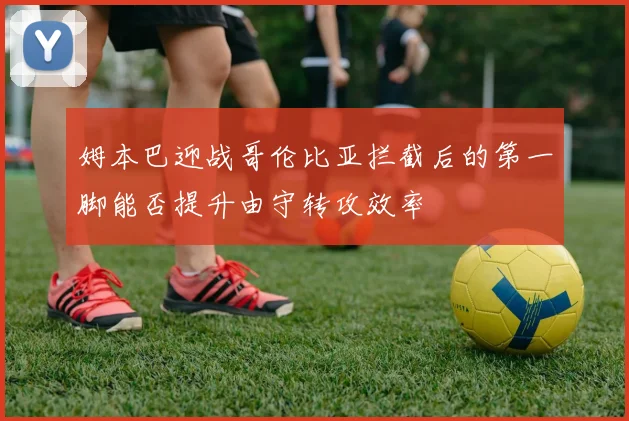 姆本巴迎战哥伦比亚拦截后的第一脚能否提升由守转攻效率