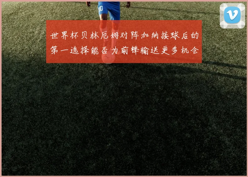 世界杯贝林厄姆对阵加纳接球后的第一选择能否为前锋输送更多机会