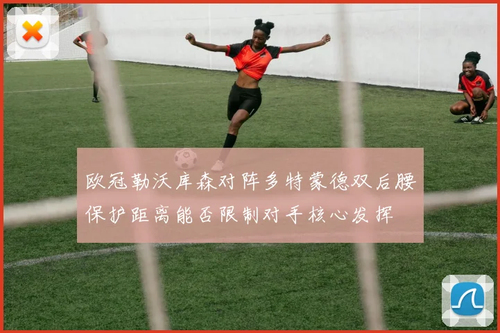 欧冠勒沃库森对阵多特蒙德双后腰保护距离能否限制对手核心发挥