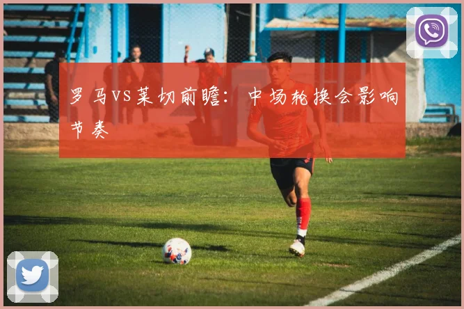 罗马vs莱切前瞻:中场轮换会影响节奏