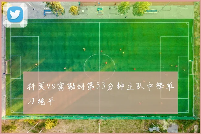 科莫vs富勒姆第53分钟主队中锋单刀绝平
