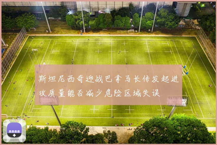 斯坦尼西奇迎战巴拿马长传发起进攻质量能否减少危险区域失误