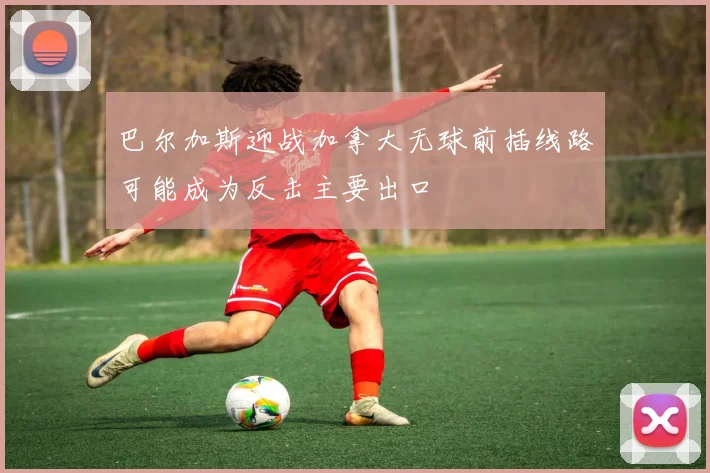 巴尔加斯迎战加拿大无球前插线路可能成为反击主要出口