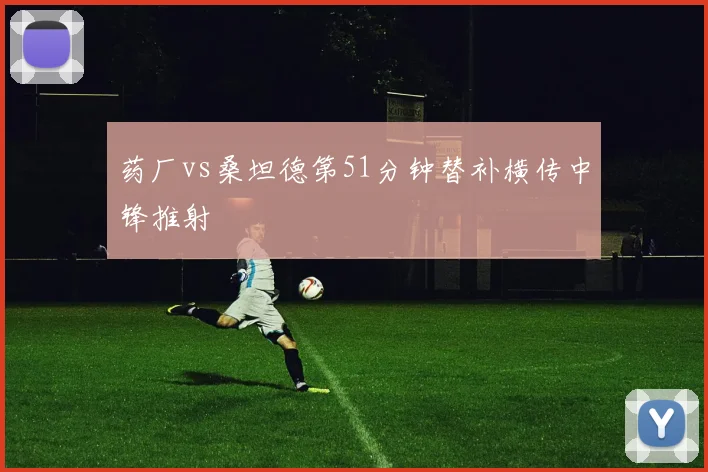 药厂vs桑坦德第51分钟替补横传中锋推射