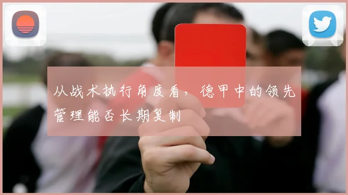 从战术执行角度看,德甲中的领先管理能否长期复制