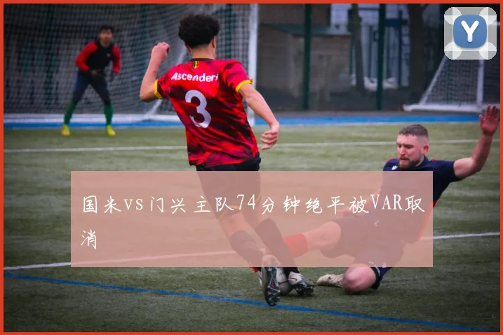 国米vs门兴主队74分钟绝平被VAR取消