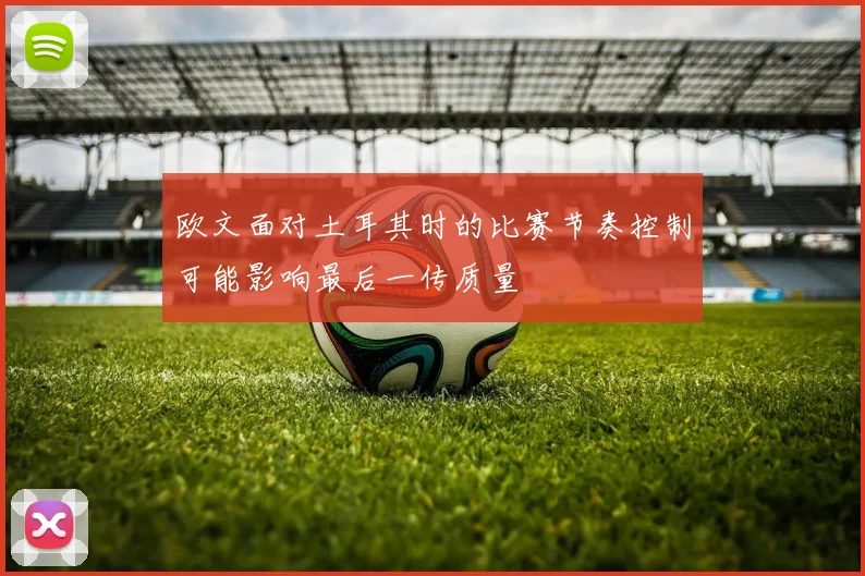欧文面对土耳其时的比赛节奏控制可能影响最后一传质量