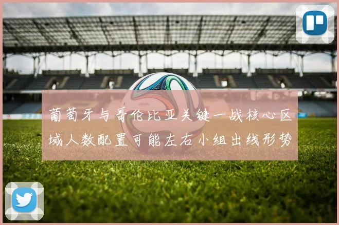 葡萄牙与哥伦比亚关键一战核心区域人数配置可能左右小组出线形势