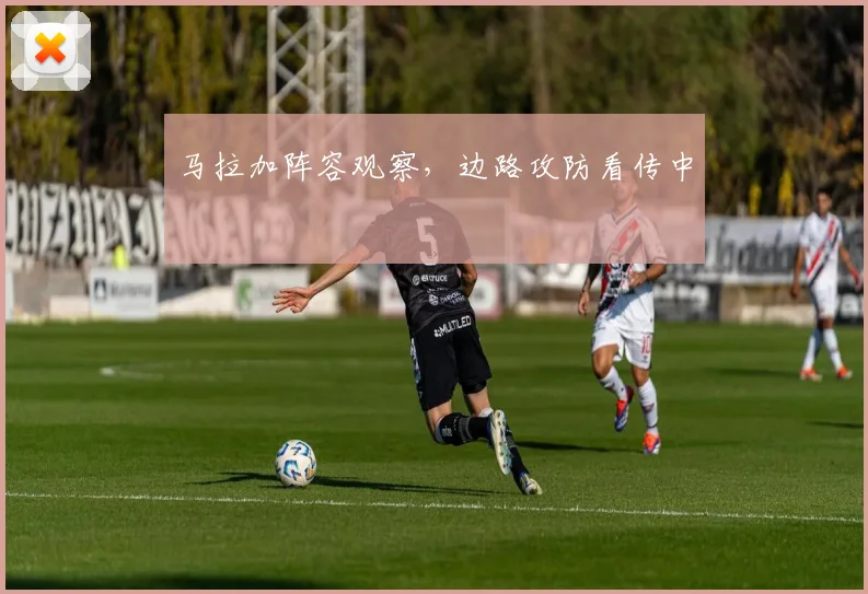 马拉加阵容观察,边路攻防看传中