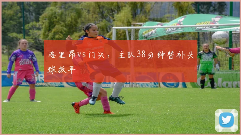 洛里昂vs门兴，主队38分钟替补头球扳平