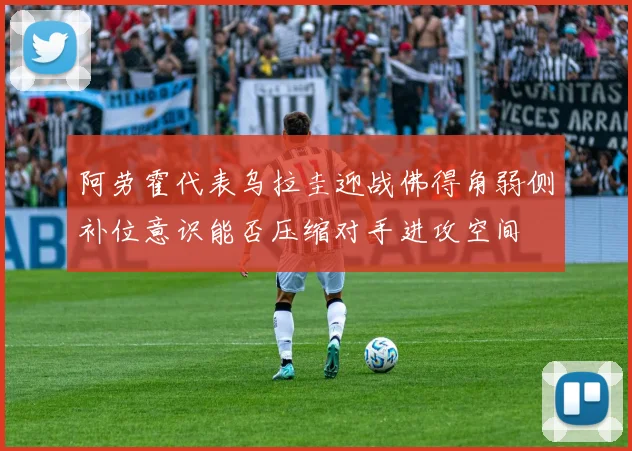 阿劳霍代表乌拉圭迎战佛得角弱侧补位意识能否压缩对手进攻空间
