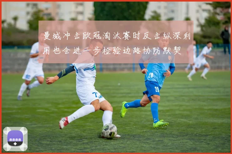 曼城冲击欧冠淘汰赛时反击纵深利用也会进一步检验边路协防默契