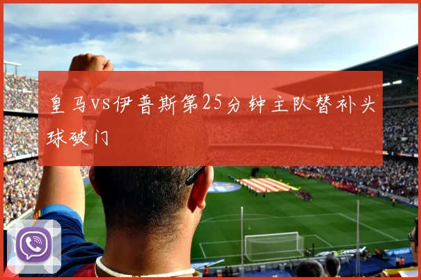 皇马vs伊普斯第25分钟主队替补头球破门