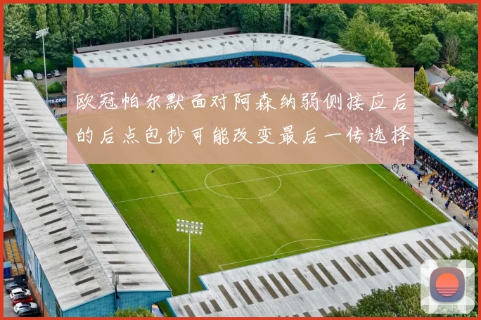 欧冠帕尔默面对阿森纳弱侧接应后的后点包抄可能改变最后一传选择
