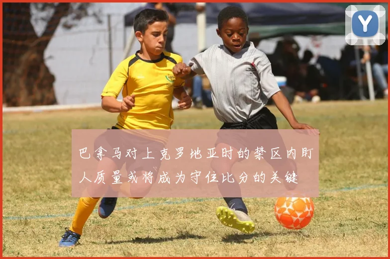 巴拿马对上克罗地亚时的禁区内盯人质量或将成为守住比分的关键